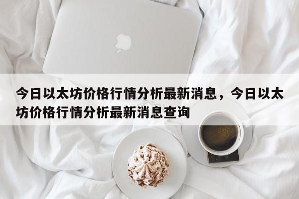 今日以太坊价格行情分析最新消息，今日以太坊价格行情分析最新消息查询-第1张图片-易算准