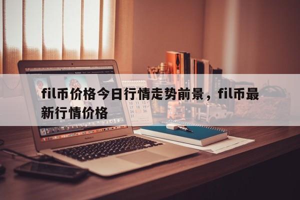 fil币价格今日行情走势前景，fil币最新行情价格-第1张图片-易算准