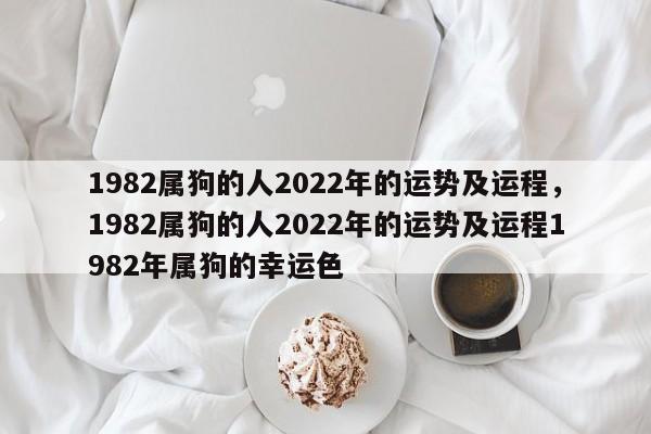 1982属狗的人2022年的运势及运程，1982属狗的人2022年的运势及运程1982年属狗的幸运色-第1张图片-易算准