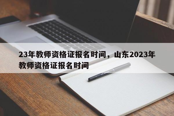 23年教师资格证报名时间，山东2023年教师资格证报名时间-第1张图片-易算准