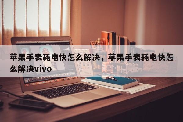 苹果手表耗电快怎么解决，苹果手表耗电快怎么解决vivo-第1张图片-易算准