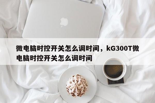 微电脑时控开关怎么调时间，kG300T微电脑时控开关怎么调时间-第1张图片-易算准