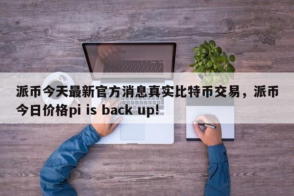 派币今天最新官方消息真实比特币交易，派币今日价格pi is back up!-第1张图片-易算准