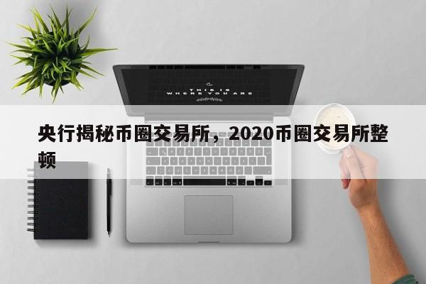 央行揭秘币圈交易所，2020币圈交易所整顿-第1张图片-易算准