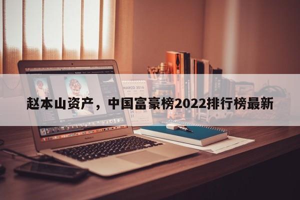 赵本山资产，中国富豪榜2022排行榜最新-第1张图片-易算准