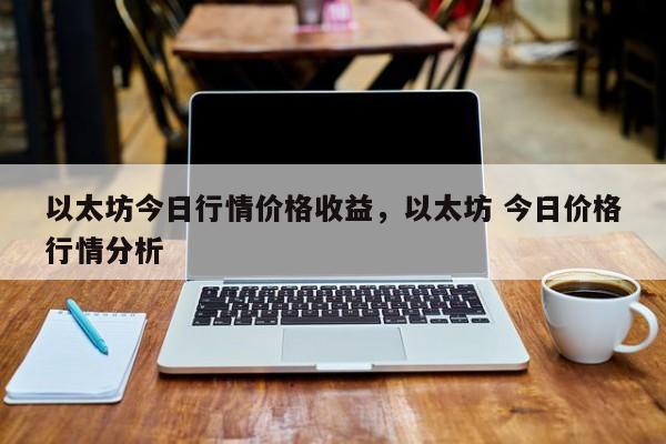 以太坊今日行情价格收益，以太坊 今日价格行情分析-第1张图片-易算准