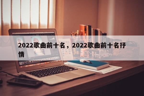 2022歌曲前十名，2022歌曲前十名抒情-第1张图片-易算准