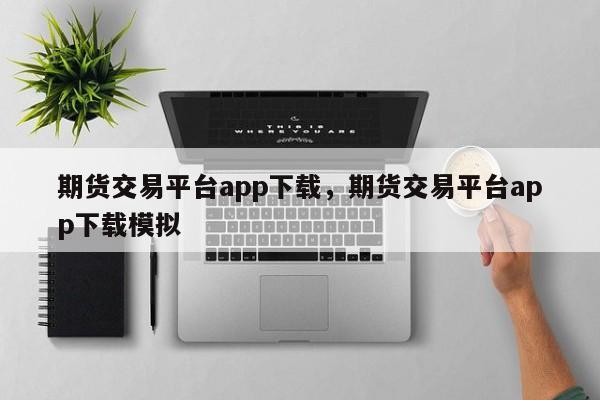 期货交易平台app下载，期货交易平台app下载模拟-第1张图片-易算准