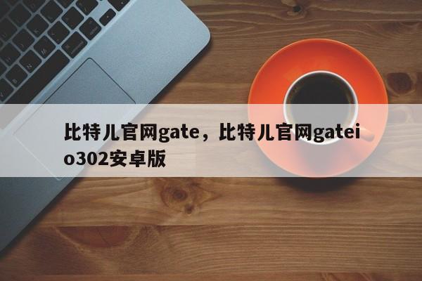 比特儿官网gate，比特儿官网gateio302安卓版-第1张图片-易算准