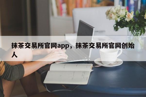 抹茶交易所官网app，抹茶交易所官网创始人-第1张图片-易算准