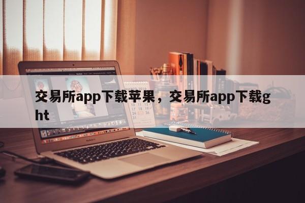 交易所app下载苹果，交易所app下载ght-第1张图片-易算准