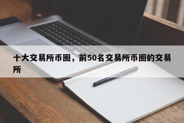 十大交易所币圈，前50名交易所币圈的交易所-第1张图片-易算准