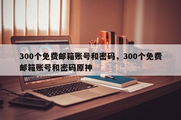 300个免费邮箱账号和密码，300个免费邮箱账号和密码原神-第1张图片-易算准