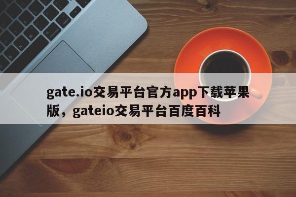 gate.io交易平台官方app下载苹果版，gateio交易平台百度百科-第1张图片-易算准