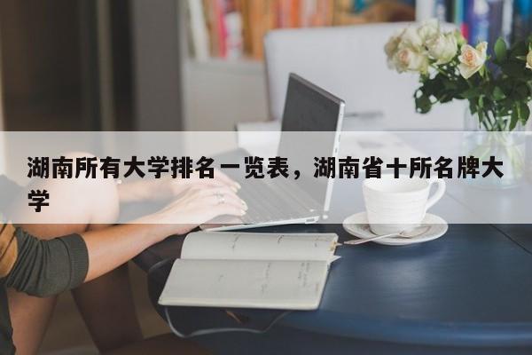 湖南所有大学排名一览表，湖南省十所名牌大学-第1张图片-易算准