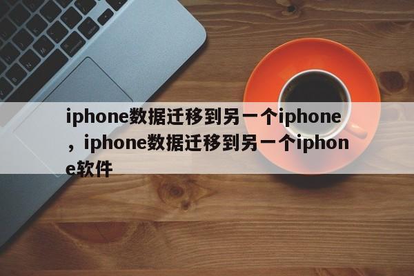 iphone数据迁移到另一个iphone，iphone数据迁移到另一个iphone软件-第1张图片-易算准