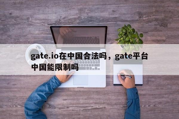 gate.io在中国合法吗，gate平台中国能限制吗-第1张图片-易算准