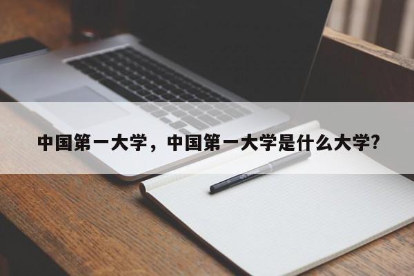 中国第一大学，中国第一大学是什么大学?-第1张图片-易算准