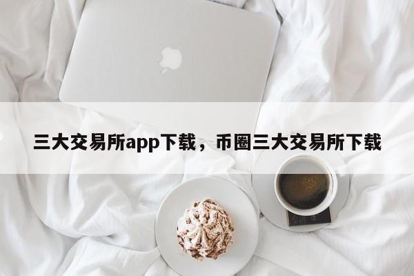 三大交易所app下载，币圈三大交易所下载-第1张图片-易算准