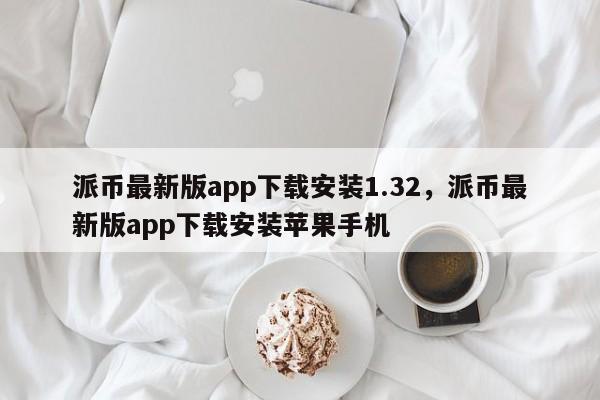 派币最新版app下载安装1.32，派币最新版app下载安装苹果手机-第1张图片-易算准