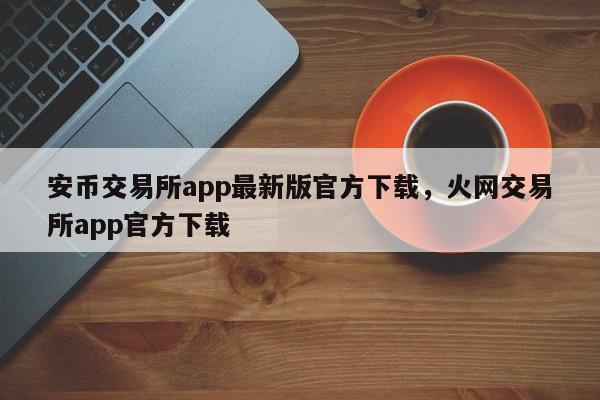 安币交易所app最新版官方下载，火网交易所app官方下载-第1张图片-易算准