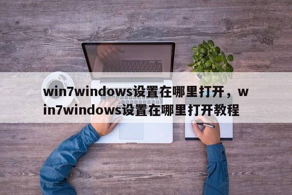 win7windows设置在哪里打开，win7windows设置在哪里打开教程-第1张图片-易算准