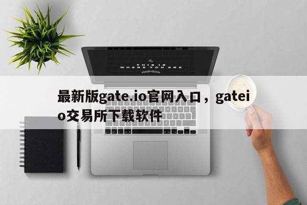 最新版gate.io官网入口，gateio交易所下载软件-第1张图片-易算准