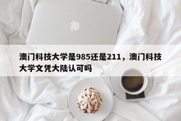 澳门科技大学是985还是211，澳门科技大学文凭大陆认可吗-第1张图片-易算准