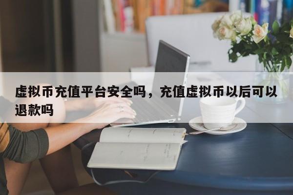 虚拟币充值平台安全吗，充值虚拟币以后可以退款吗-第1张图片-易算准