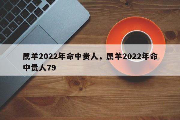 属羊2022年命中贵人，属羊2022年命中贵人79-第1张图片-易算准