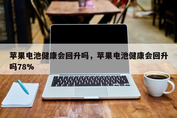 苹果电池健康会回升吗，苹果电池健康会回升吗78%-第1张图片-易算准