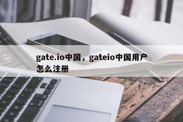 gate.io中国，gateio中国用户怎么注册-第1张图片-易算准