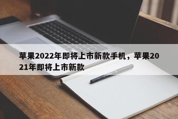 苹果2022年即将上市新款手机，苹果2021年即将上市新款-第1张图片-易算准