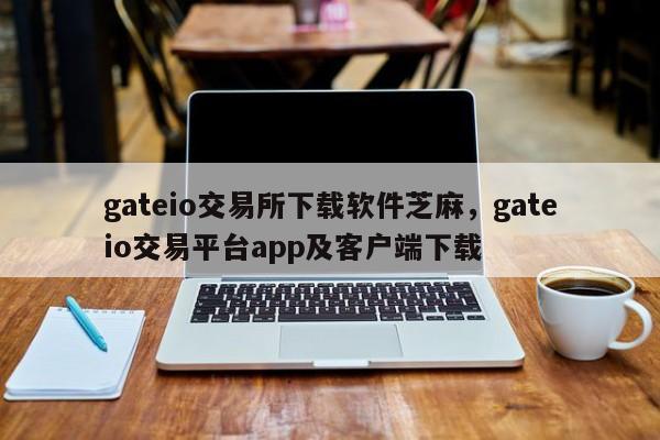 gateio交易所下载软件芝麻，gateio交易平台app及客户端下载-第1张图片-易算准