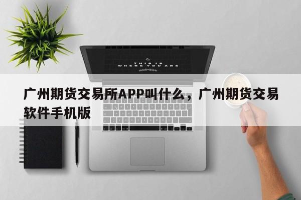 广州期货交易所APP叫什么，广州期货交易软件手机版-第1张图片-易算准