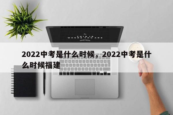 2022中考是什么时候，2022中考是什么时候福建-第1张图片-易算准