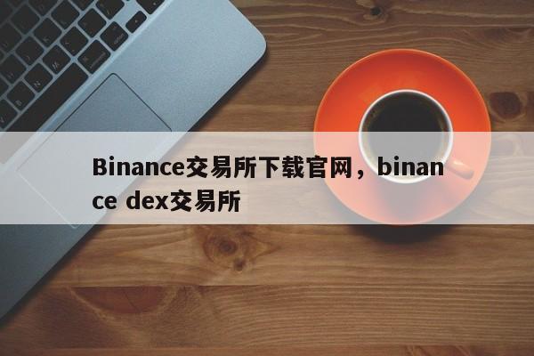 Binance交易所下载官网，binance dex交易所-第1张图片-易算准