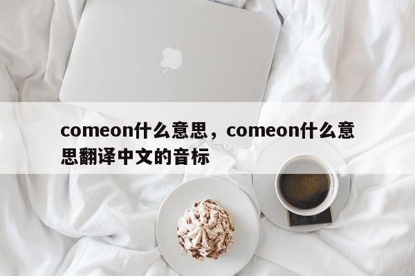 comeon什么意思，comeon什么意思翻译中文的音标-第1张图片-易算准