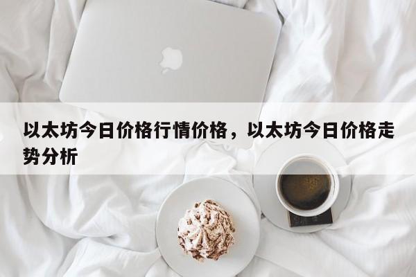 以太坊今日价格行情价格，以太坊今日价格走势分析-第1张图片-易算准