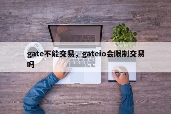 gate不能交易，gateio会限制交易吗-第1张图片-易算准