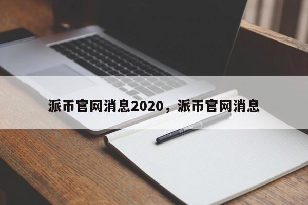 派币官网消息2020，派币官网消息-第1张图片-易算准