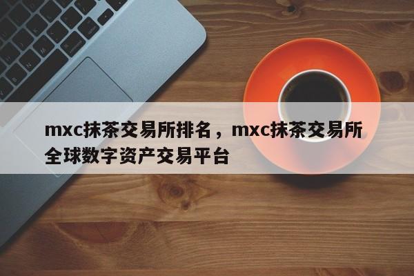 mxc抹茶交易所排名，mxc抹茶交易所 全球数字资产交易平台-第1张图片-易算准