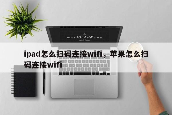 ipad怎么扫码连接wifi，苹果怎么扫码连接wifi-第1张图片-易算准