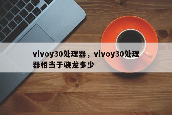 vivoy30处理器，vivoy30处理器相当于骁龙多少-第1张图片-易算准