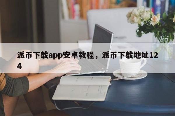 派币下载app安卓教程，派币下载地址124-第1张图片-易算准