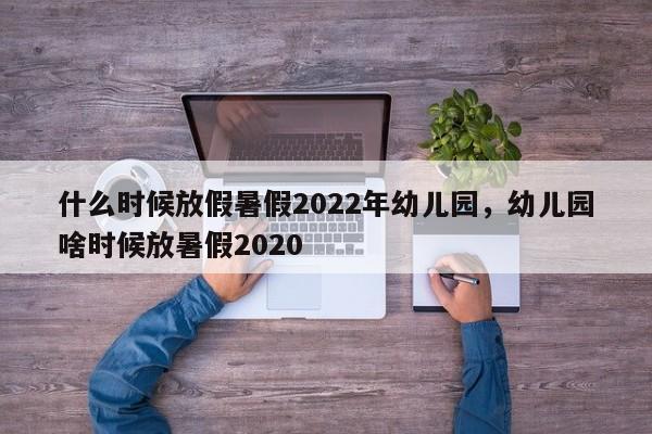 什么时候放假暑假2022年幼儿园，幼儿园啥时候放暑假2020-第1张图片-易算准