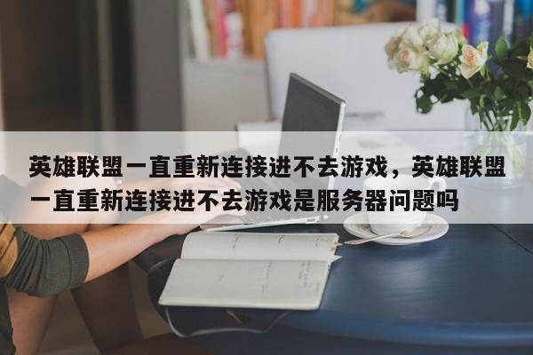 英雄联盟一直重新连接进不去游戏，英雄联盟一直重新连接进不去游戏是服务器问题吗-第1张图片-易算准