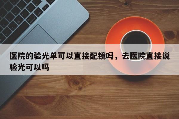 医院的验光单可以直接配镜吗，去医院直接说验光可以吗-第1张图片-易算准