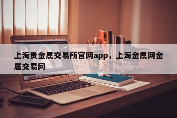 上海贵金属交易所官网app，上海金属网金属交易网-第1张图片-易算准