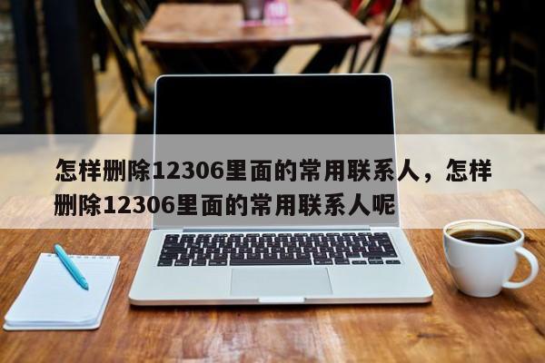 怎样删除12306里面的常用联系人，怎样删除12306里面的常用联系人呢-第1张图片-易算准